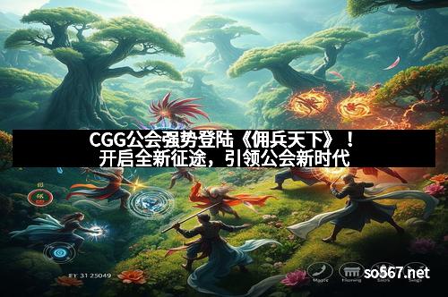 CGG公会强势登陆《佣兵天下》！开启全新征途，引领公会新时代